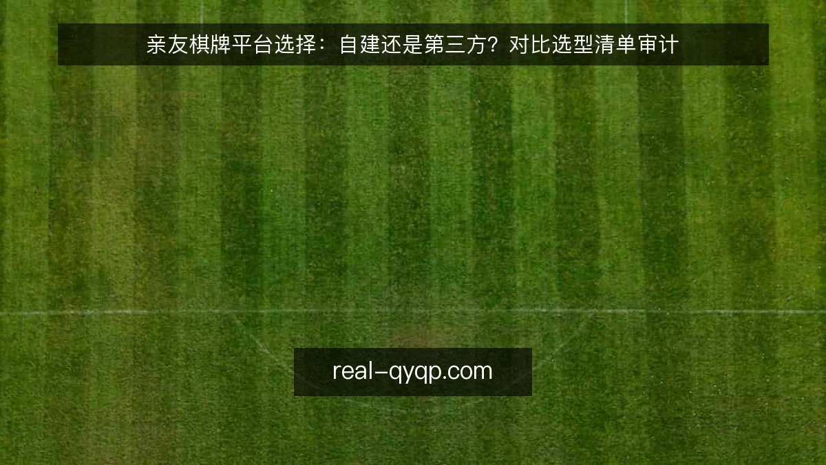 亲友棋牌平台选择：自建还是第三方？对比选型清单审计